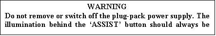 Text Box: WARNING
Do not remove or switch off the plug-pack power supply. The illumination behind the ASSIST button should always be on.
